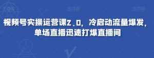 视频号实操运营课2.0,冷启动流量爆发,单场直播迅速打爆直播间-泰戈创艺资源库