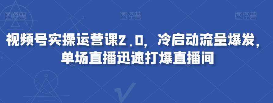 视频号实操运营课2.0，冷启动流量爆发，单场直播迅速打爆直播间-泰戈创艺资源库