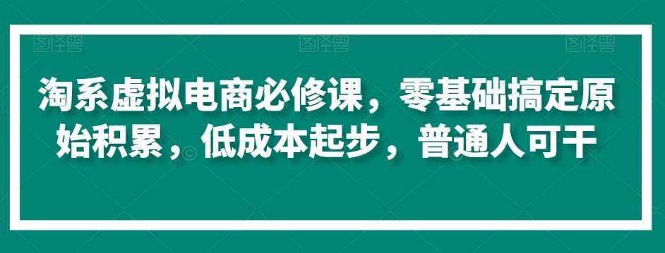 淘系虚拟电商必修课，零基础搞定原始积累，低成本起步，普通人可干-泰戈创艺资源库