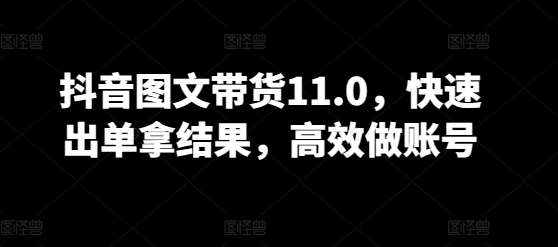 抖音图文带货11.0，快速出单拿结果，高效做账号-泰戈创艺资源库