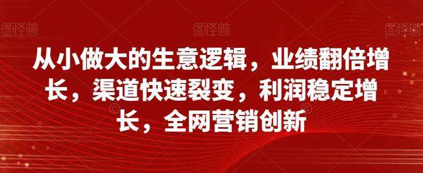 从小做大的生意逻辑，业绩翻倍增长，渠道快速裂变，利润稳定增长，全网营销创新-泰戈创艺资源库