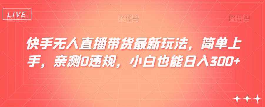 快手无人直播带货最新玩法，简单上手，亲测0违规，小白也能日入300+【揭秘】-泰戈创艺资源库