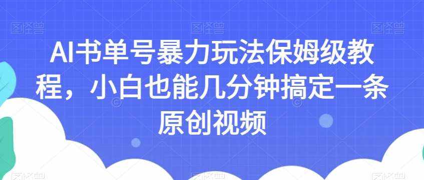 AI书单号暴力玩法保姆级教程，小白也能几分钟搞定一条原创视频【揭秘】-泰戈创艺资源库