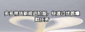 多多带货新规进阶版，快速过优质爆款任务-泰戈创艺资源库