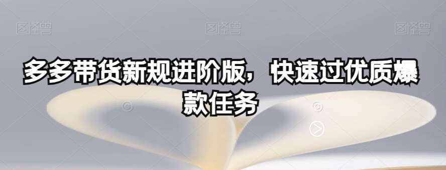 多多带货新规进阶版，快速过优质爆款任务-泰戈创艺资源库