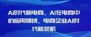 Al时代新电商,Al在电商中的应用领域,电商企业AI时代新契机-泰戈创艺资源库