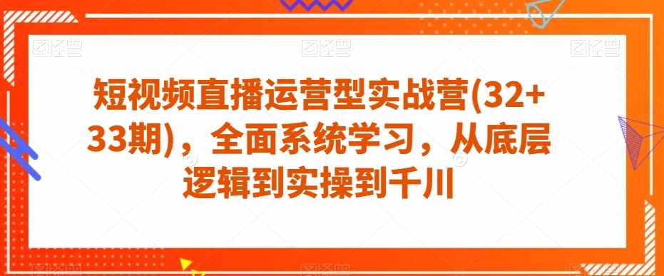 短视频直播运营型实战营(32+33期),全面系统学习,从底层逻辑到实操到千川-泰戈创艺资源库