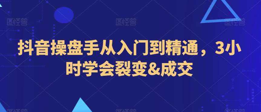抖音操盘手从入门到精通，3小时学会裂变&成交-泰戈创艺资源库