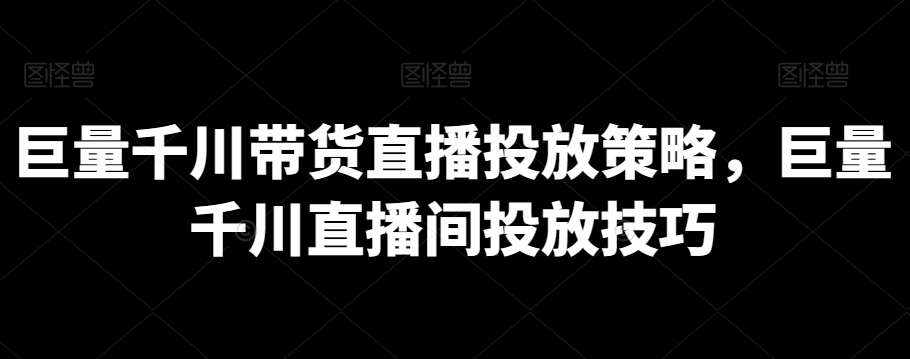 巨量千川带货直播投放策略，巨量千川直播间投放技巧-泰戈创艺资源库