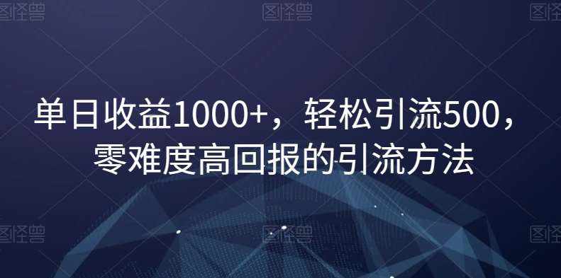 单日收益1000+，轻松引流500，零难度高回报的引流方法【揭秘】-泰戈创艺资源库