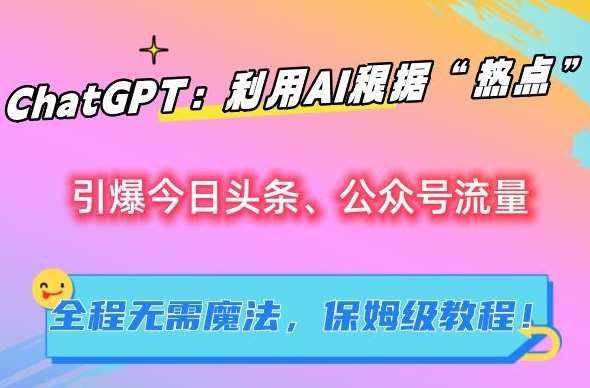 ChatGPT：利用AI根据“热点”引爆今日头条、公众号流量，无需魔法，保姆级教程【揭秘】-泰戈创艺资源库