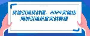 实体引流实战课,2024实体店同城引流获客实战教程-泰戈创艺资源库