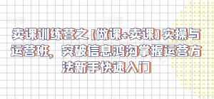 卖课训练营之【做课+卖课】实操与运营班，突破信息鸿沟掌握运营方法新手快速入门-泰戈创艺资源库
