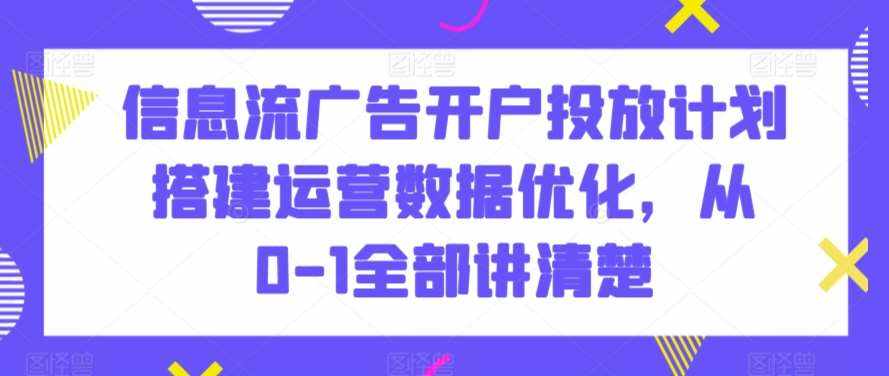 信息流广告开户投放计划搭建运营数据优化,从0-1全部讲清楚-泰戈创艺资源库