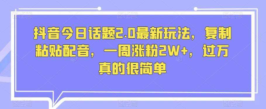 抖音今日话题2.0最新玩法，复制粘贴配音，一周涨粉2W+，过万真的很简单-泰戈创艺资源库