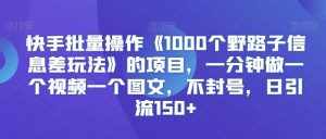 快手批量操作《1000个野路子信息差玩法》的项目，一分钟做一个视频一个图文，不封号，日引流150+【揭秘】-泰戈创艺资源库