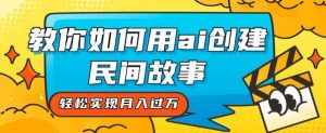 全新思路，教你如何用ai创建民间故事，轻松实现月入过万【揭秘】-泰戈创艺资源库