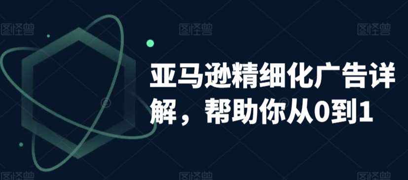 亚马逊精细化广告详解，帮助你从0到1，自动广告权重解读、手动广告打法详解-泰戈创艺资源库