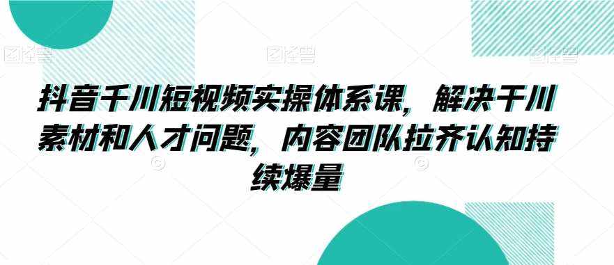 抖音千川短视频实操体系课，解决干川素材和人才问题，内容团队拉齐认知持续爆量-泰戈创艺资源库