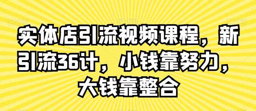 实体店引流视频课程，新引流36计，小钱靠努力，大钱靠整合-泰戈创艺资源库