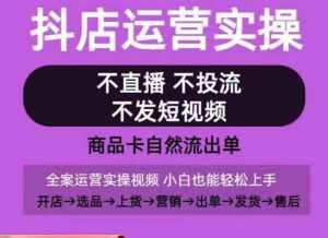 抖店运营实操课，从0-1起店视频全实操，不直播、不投流、不发短视频，商品卡自然流出单-泰戈创艺资源库