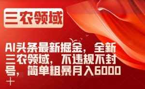 AI头条最新掘金，全新三农领域，不违规不封号，简单粗暴月入6000＋【揭秘】-泰戈创艺资源库