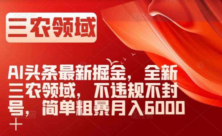 AI头条最新掘金，全新三农领域，不违规不封号，简单粗暴月入6000＋【揭秘】-泰戈创艺资源库