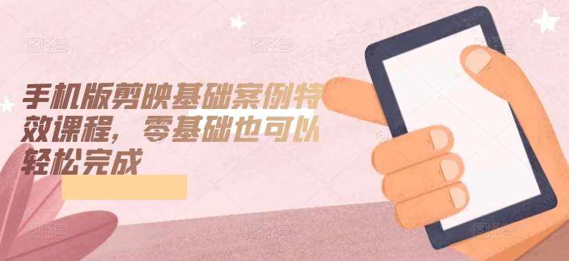 手机版剪映基础案例特效课程，零基础也可以轻松完成-泰戈创艺资源库