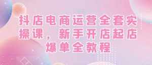 抖店电商运营全套实操课,新手开店起店爆单全教程-泰戈创艺资源库
