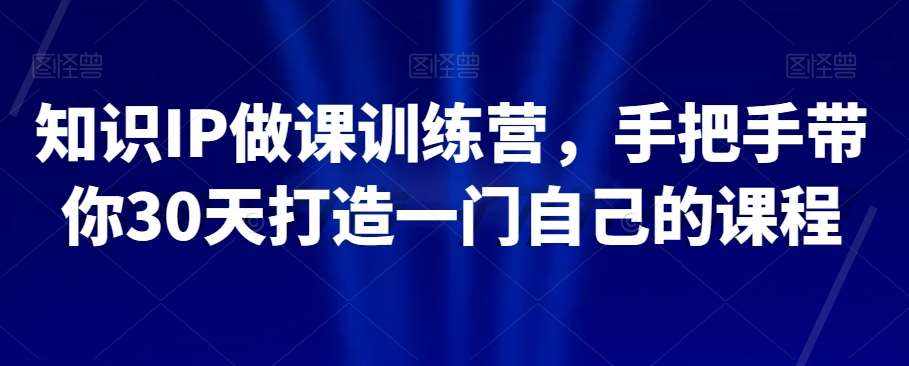 知识IP做课训练营,手把手带你30天打造一门自己的课程-泰戈创艺资源库