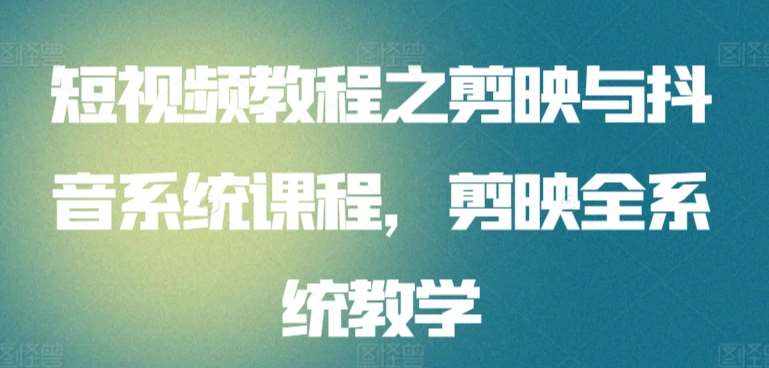 短视频教程之剪映与抖音系统课程，剪映全系统教学-泰戈创艺资源库