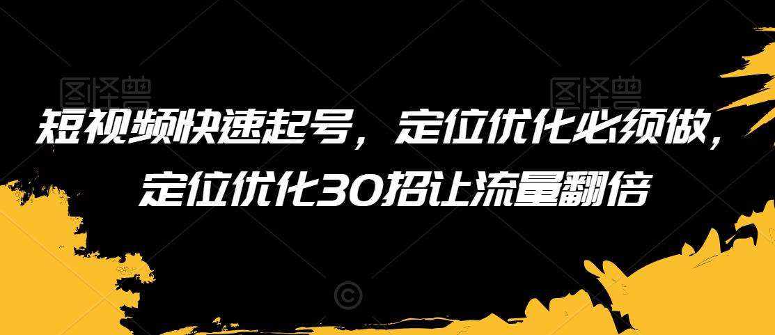 短视频快速起号，定位优化必须做，定位优化30招让流量翻倍-泰戈创艺资源库