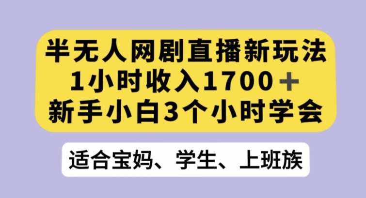 半无人网剧直播新玩法，1小时收入1700+，新手小白3小时学会【揭秘】-泰戈创艺资源库
