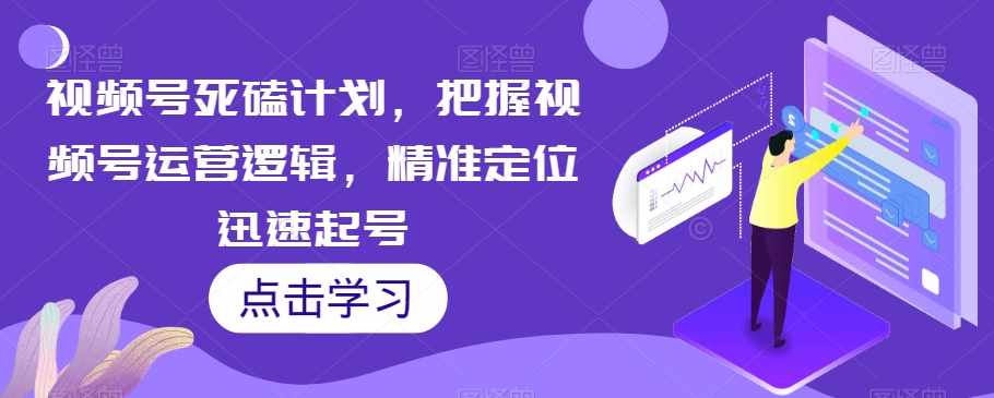 视频号死磕计划，把握视频号运营逻辑，精准定位迅速起号-泰戈创艺资源库
