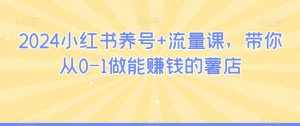 2024小红书养号+流量课，带你从0-1做能赚钱的薯店-泰戈创艺资源库
