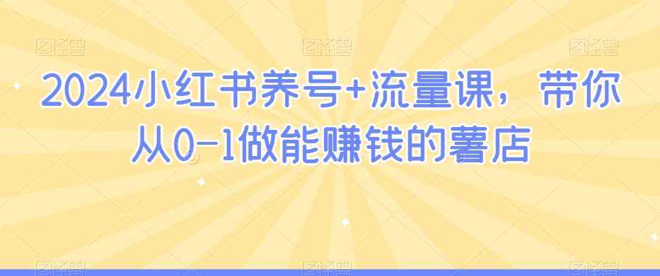 2024小红书养号+流量课，带你从0-1做能赚钱的薯店-泰戈创艺资源库