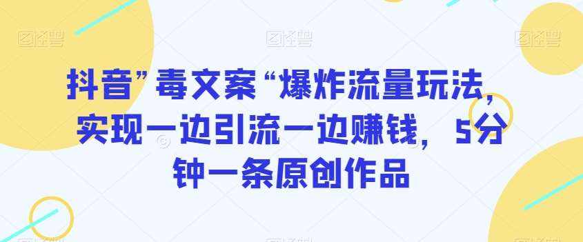 抖音”毒文案“爆炸流量玩法，实现一边引流一边赚钱，5分钟一条原创作品【揭秘】-泰戈创艺资源库