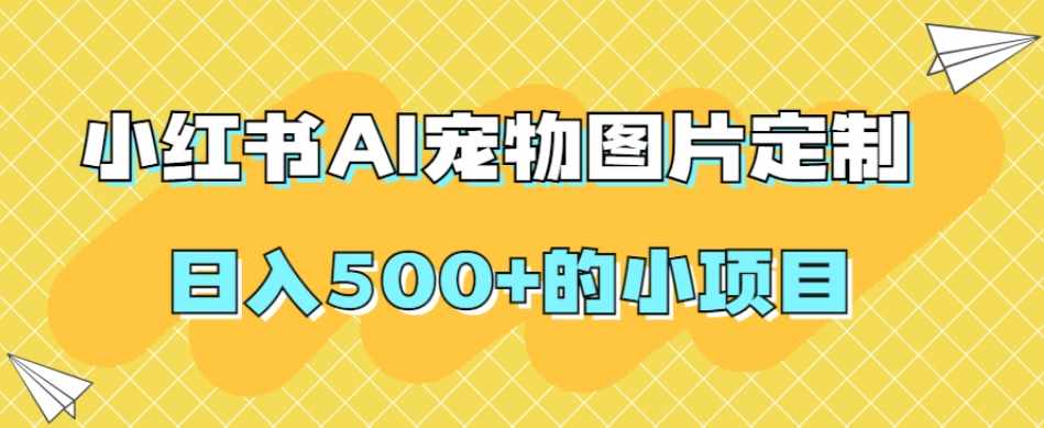 小红书AI宠物图片定制，日入500+的小项目-泰戈创艺资源库
