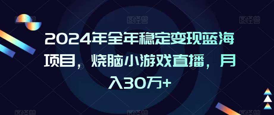 2024年全年稳定变现蓝海项目，烧脑小游戏直播，月入30万+【揭秘】-泰戈创艺资源库