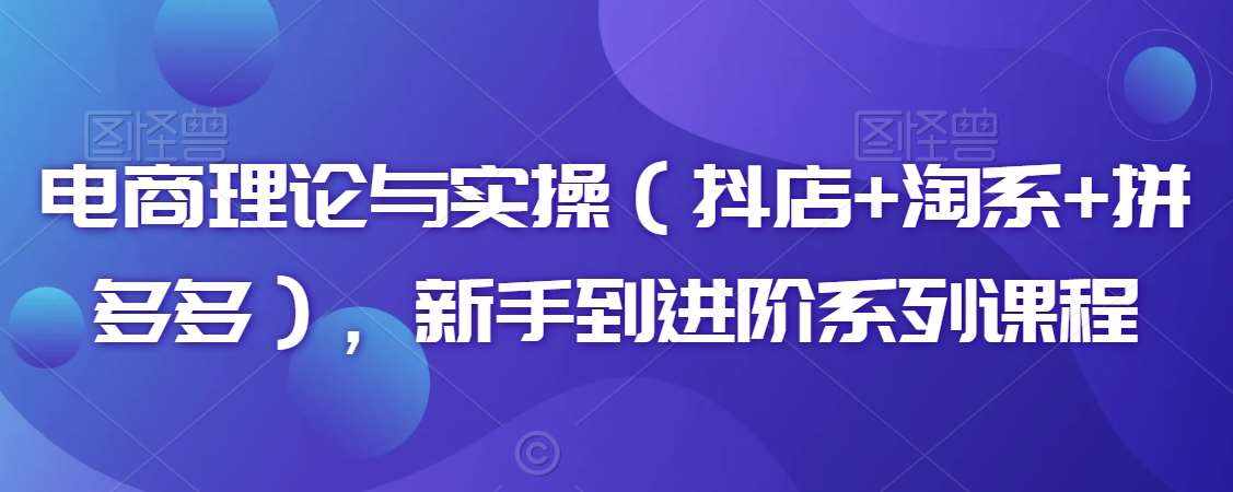 电商理论与实操（抖店+淘系+拼多多），新手到进阶系列课程-泰戈创艺资源库