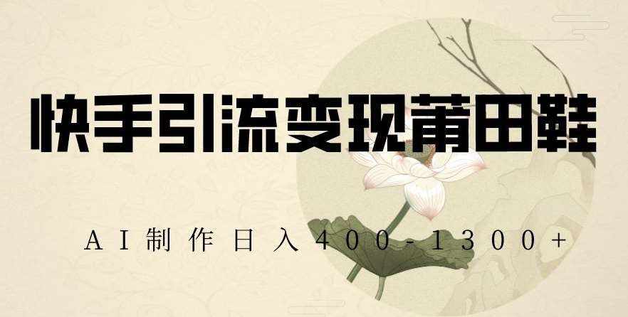 快手引流变现莆田鞋，AI制作日入400+【揭秘】-泰戈创艺资源库