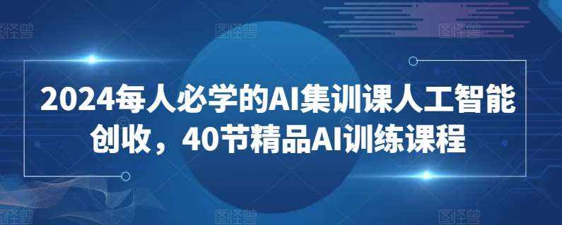 2024每人必学的AI集训课人工智能创收,40节精品AI训练课程-泰戈创艺资源库