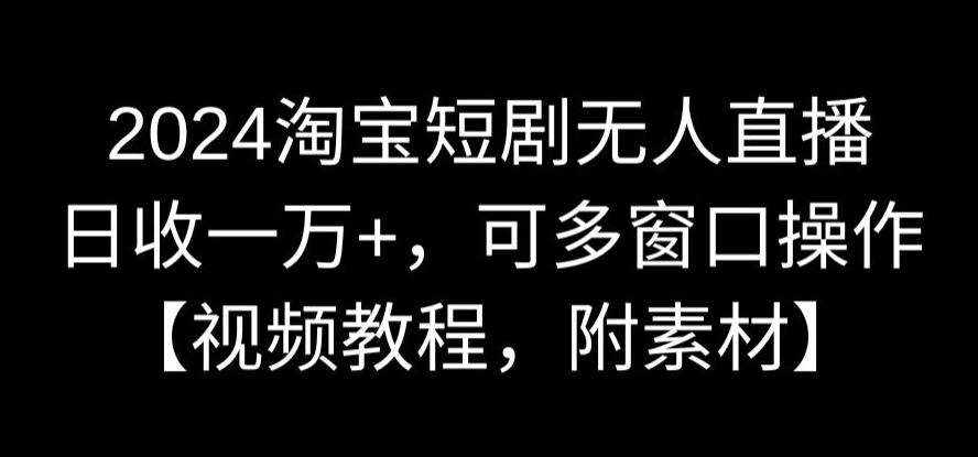 2024淘宝短剧无人直播，日收一万+，可多窗口操作【视频教程，附素材】【揭秘】-泰戈创艺资源库