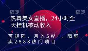 热舞美女直播，24小时全天挂机被动收入，可矩阵，月入5W+，隔壁卖2888热门项目【揭秘】-泰戈创艺资源库