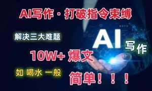 AI写作：解决三大难题，10W+爆文如喝水一般简单，打破指令调教束缚【揭秘】-泰戈创艺资源库