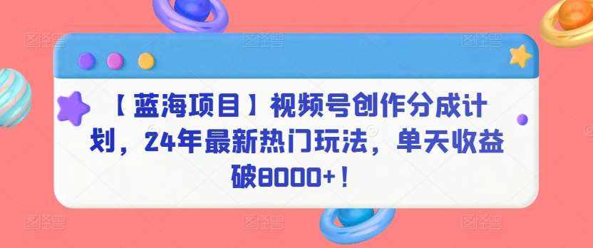 【蓝海项目】视频号创作分成计划，24年最新热门玩法，单天收益破8000+！【揭秘】-泰戈创艺资源库