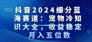 抖音2024细分蓝海赛道:宠物冷知识大全,收益稳定,月入五位数【揭秘】-泰戈创艺资源库