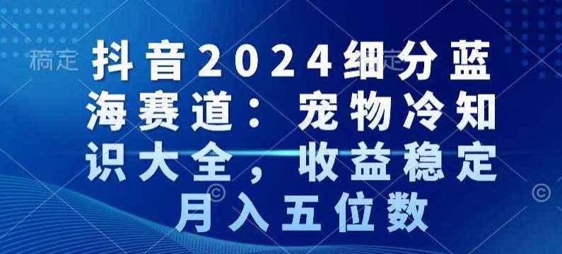 抖音2024细分蓝海赛道：宠物冷知识大全，收益稳定，月入五位数【揭秘】-泰戈创艺资源库