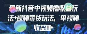 最新抖音中视频撸收益玩法+视频带货，单视频收益1000+-泰戈创艺资源库