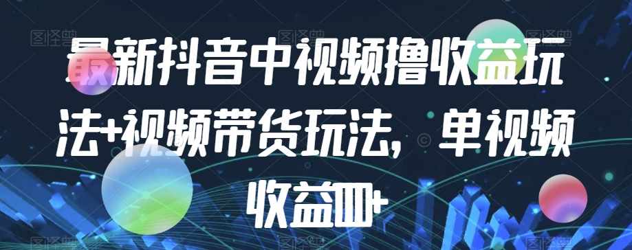 最新抖音中视频撸收益玩法+视频带货，单视频收益1000+-泰戈创艺资源库